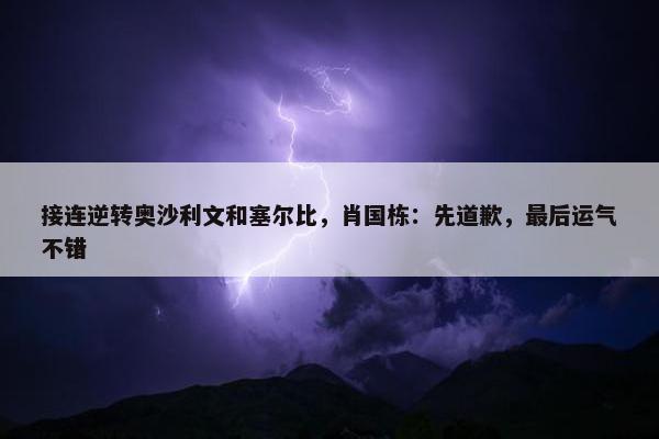 接连逆转奥沙利文和塞尔比，肖国栋：先道歉，最后运气不错