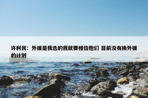 许利民：外援是我选的我就要相信他们 目前没有换外援的计划