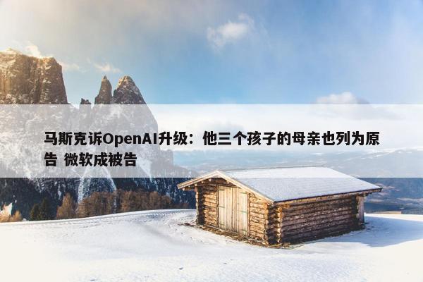 马斯克诉OpenAI升级：他三个孩子的母亲也列为原告 微软成被告