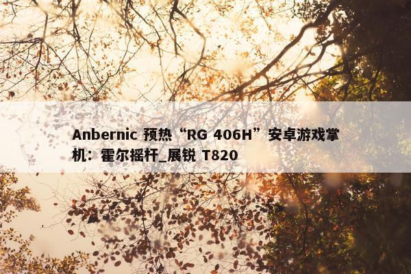 Anbernic 预热“RG 406H”安卓游戏掌机：霍尔摇杆_展锐 T820