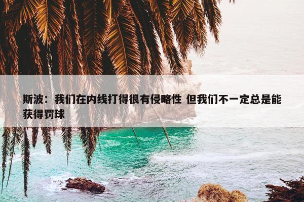 斯波：我们在内线打得很有侵略性 但我们不一定总是能获得罚球