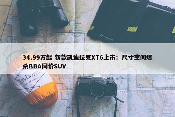 34.99万起 新款凯迪拉克XT6上市：尺寸空间爆杀BBA同价SUV