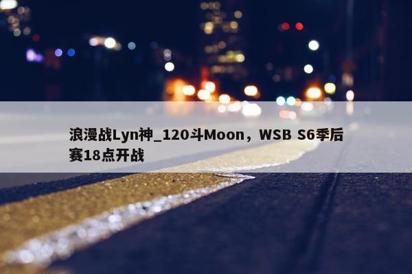 浪漫战Lyn神_120斗Moon，WSB S6季后赛18点开战