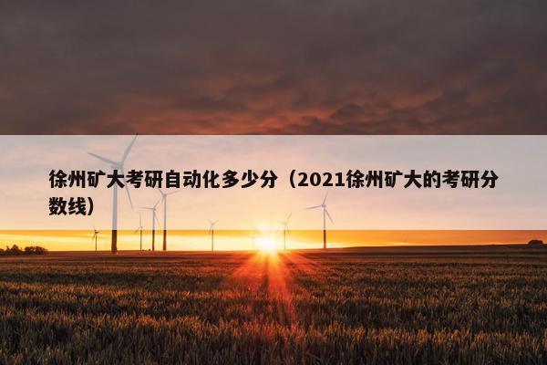 徐州矿大考研自动化多少分（2021徐州矿大的考研分数线）