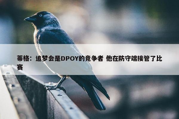 蒂格：追梦会是DPOY的竞争者 他在防守端接管了比赛