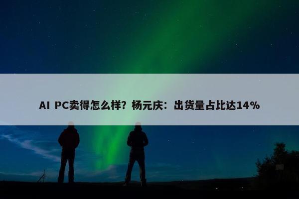 AI PC卖得怎么样？杨元庆：出货量占比达14%