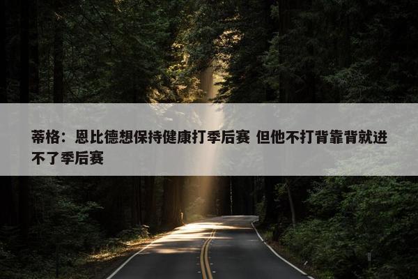 蒂格：恩比德想保持健康打季后赛 但他不打背靠背就进不了季后赛