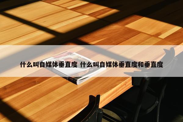 什么叫自媒体垂直度 什么叫自媒体垂直度和垂直度