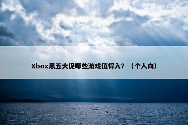 Xbox黑五大促哪些游戏值得入？（个人向）