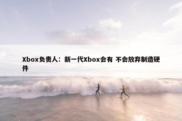 Xbox负责人：新一代Xbox会有 不会放弃制造硬件