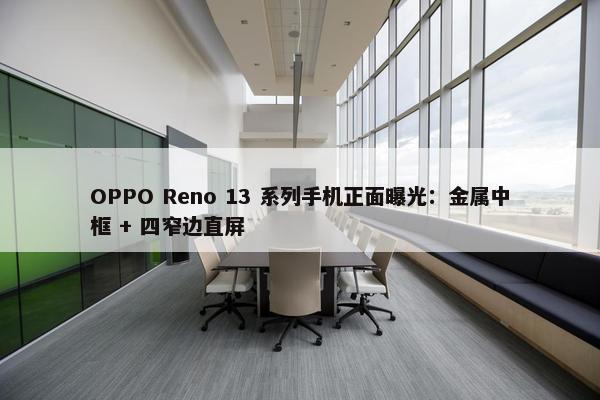 OPPO Reno 13 系列手机正面曝光：金属中框 + 四窄边直屏