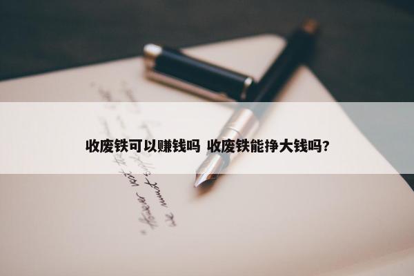 收废铁可以赚钱吗 收废铁能挣大钱吗?