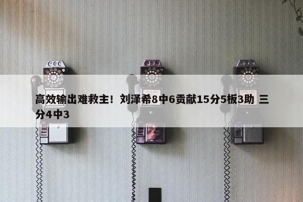 高效输出难救主！刘泽希8中6贡献15分5板3助 三分4中3