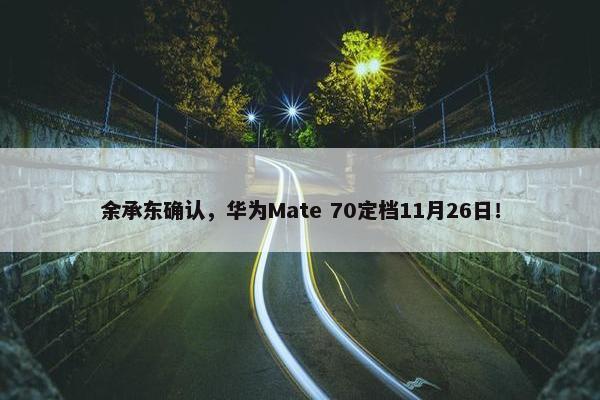 余承东确认，华为Mate 70定档11月26日！