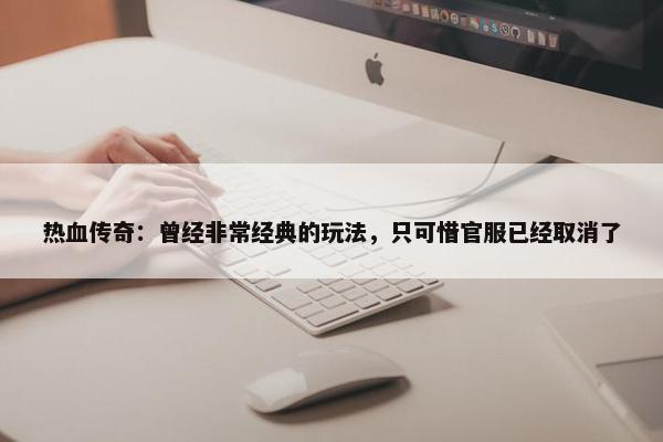 热血传奇：曾经非常经典的玩法，只可惜官服已经取消了