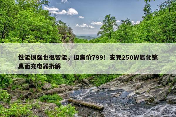 性能很强也很智能，但售价799！安克250W氮化镓桌面充电器拆解