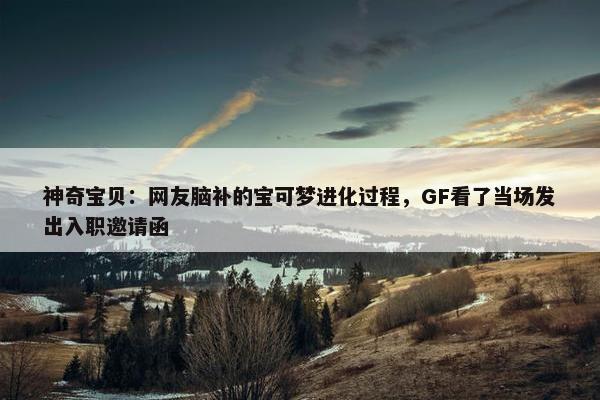 神奇宝贝：网友脑补的宝可梦进化过程，GF看了当场发出入职邀请函