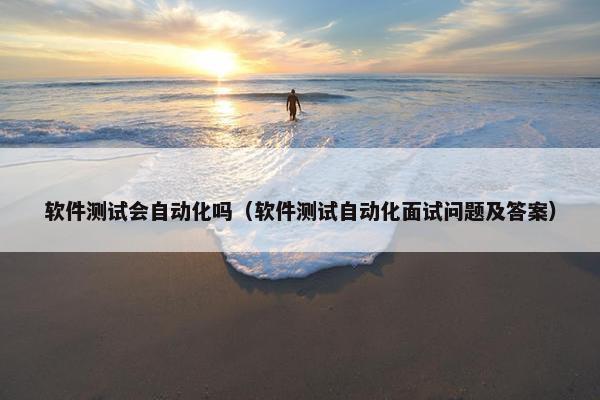 软件测试会自动化吗（软件测试自动化面试问题及答案）