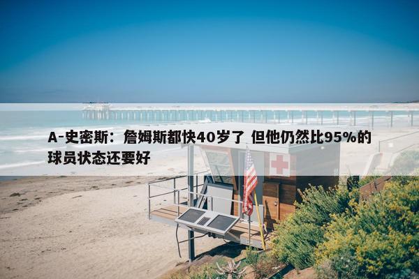 A-史密斯：詹姆斯都快40岁了 但他仍然比95%的球员状态还要好