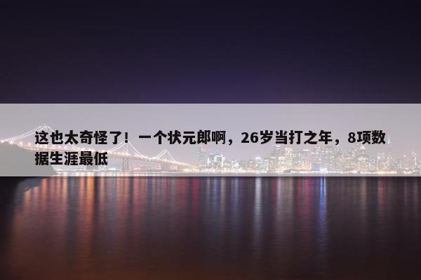 这也太奇怪了！一个状元郎啊，26岁当打之年，8项数据生涯最低