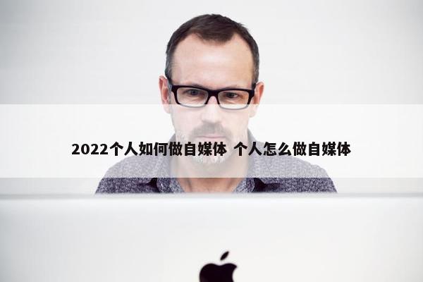 2022个人如何做自媒体 个人怎么做自媒体