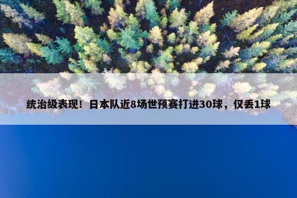 统治级表现！日本队近8场世预赛打进30球，仅丢1球