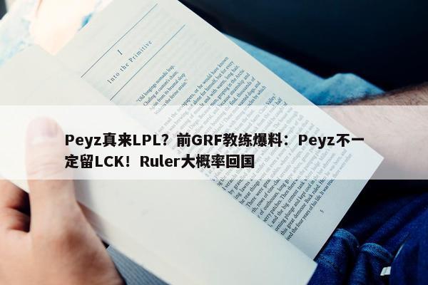 Peyz真来LPL？前GRF教练爆料：Peyz不一定留LCK！Ruler大概率回国