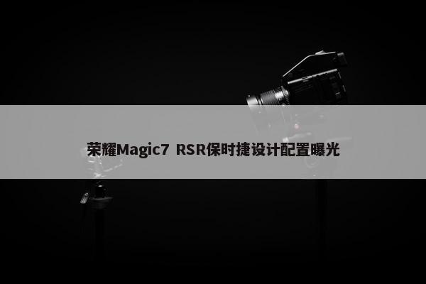 荣耀Magic7 RSR保时捷设计配置曝光