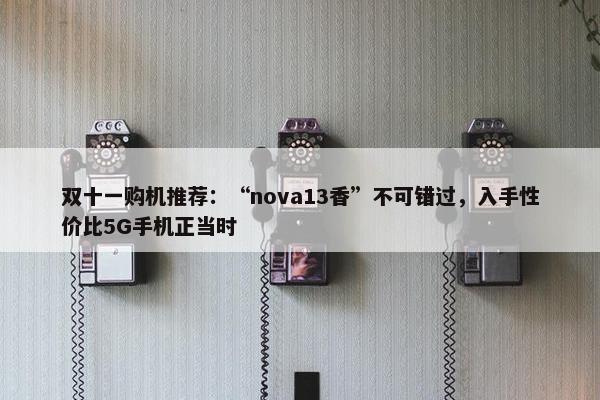 双十一购机推荐：“nova13香”不可错过，入手性价比5G手机正当时