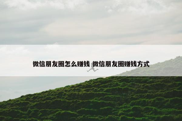 微信朋友圈怎么赚钱 微信朋友圈赚钱方式