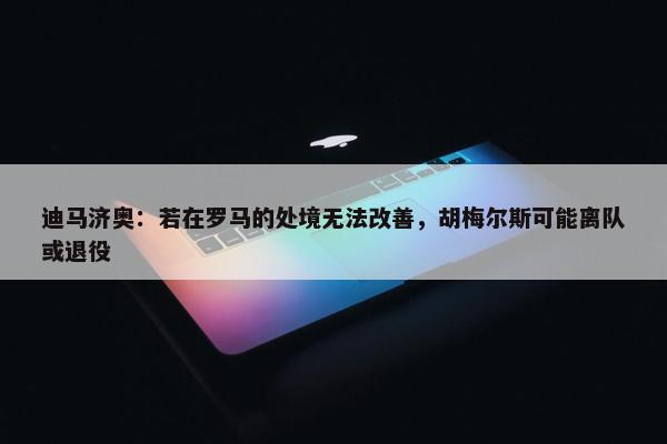 迪马济奥：若在罗马的处境无法改善，胡梅尔斯可能离队或退役