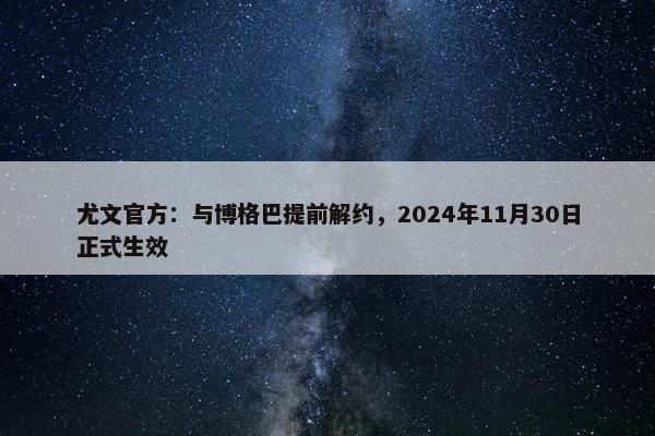 尤文官方：与博格巴提前解约，2024年11月30日正式生效