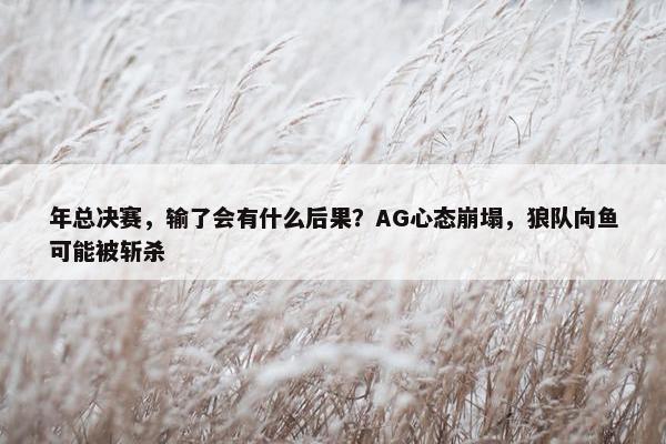 年总决赛，输了会有什么后果？AG心态崩塌，狼队向鱼可能被斩杀