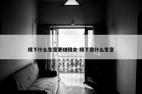 线下什么生意更赚钱女 线下做什么生意