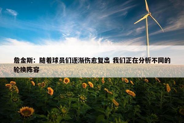 詹金斯：随着球员们逐渐伤愈复出 我们正在分析不同的轮换阵容