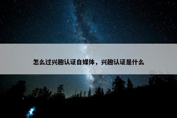 怎么过兴趣认证自媒体，兴趣认证是什么