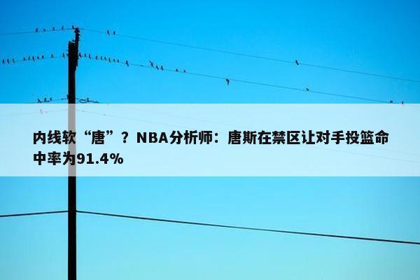 内线软“唐”？NBA分析师：唐斯在禁区让对手投篮命中率为91.4%