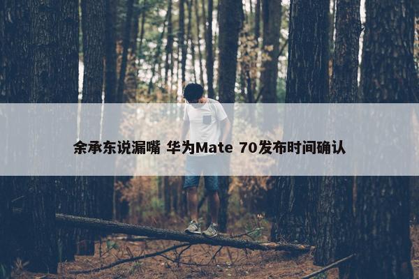 余承东说漏嘴 华为Mate 70发布时间确认