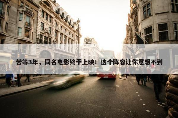 苦等3年，同名电影终于上映！这个阵容让你意想不到