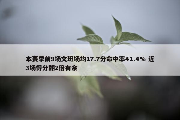 本赛季前9场文班场均17.7分命中率41.4% 近3场得分翻2倍有余