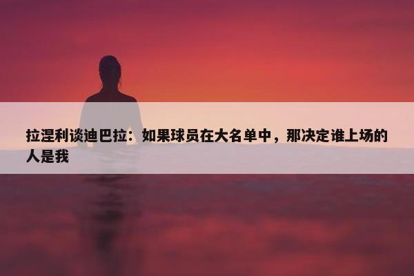 拉涅利谈迪巴拉：如果球员在大名单中，那决定谁上场的人是我