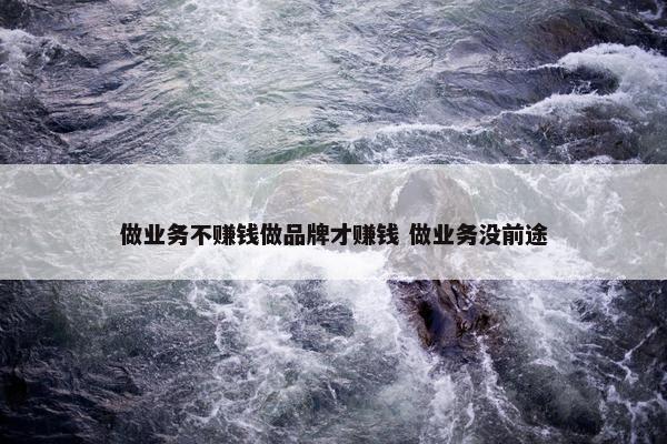 做业务不赚钱做品牌才赚钱 做业务没前途