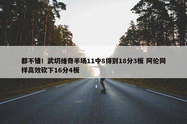 都不错！武切维奇半场11中8得到18分3板 阿伦同样高效砍下16分4板