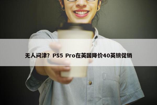 无人问津？PS5 Pro在英国降价40英镑促销