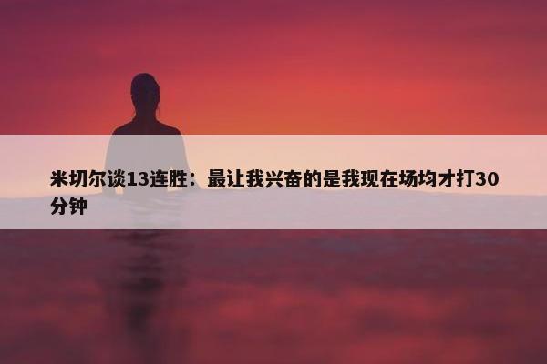 米切尔谈13连胜：最让我兴奋的是我现在场均才打30分钟