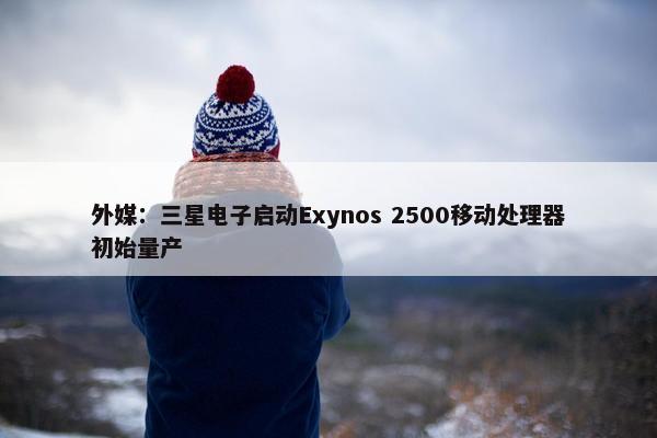 外媒：三星电子启动Exynos 2500移动处理器初始量产