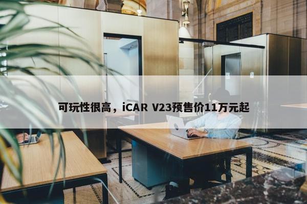 可玩性很高，iCAR V23预售价11万元起