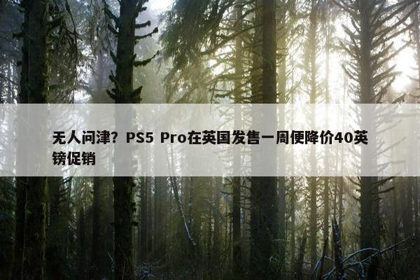 无人问津？PS5 Pro在英国发售一周便降价40英镑促销