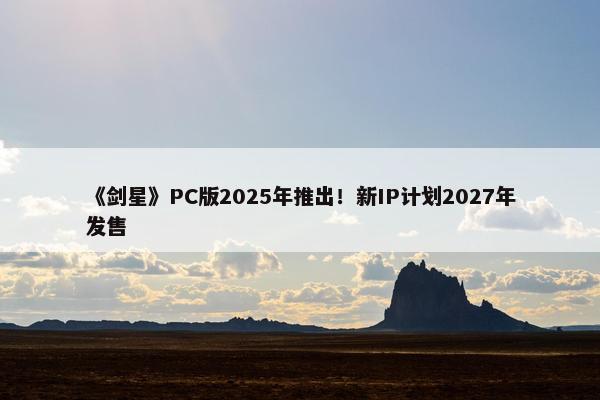 《剑星》PC版2025年推出！新IP计划2027年发售