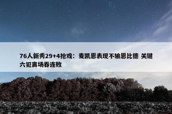 76人新秀29+4抢戏：麦凯恩表现不输恩比德 关键六犯离场吞连败